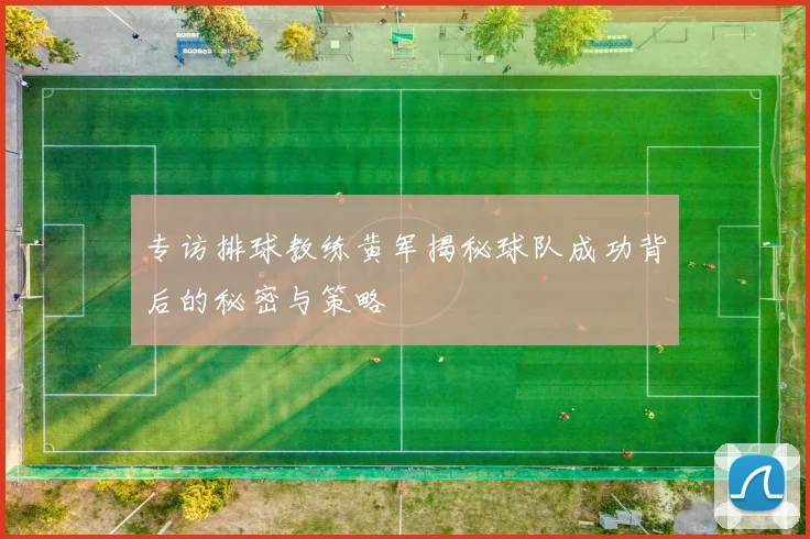 专访排球教练黄军揭秘球队成功背后的秘密与策略