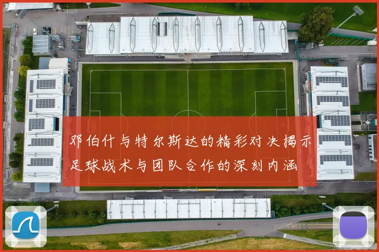 邓伯什与特尔斯达的精彩对决揭示足球战术与团队合作的深刻内涵