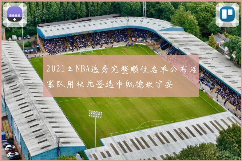 2021年NBA选秀完整顺位名单公布活塞队用状元签选中凯德坎宁安