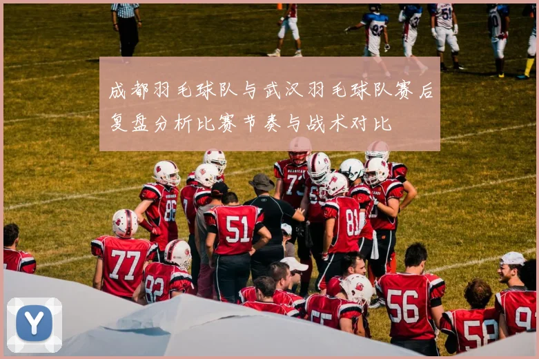 成都羽毛球队与武汉羽毛球队赛后复盘分析比赛节奏与战术对比