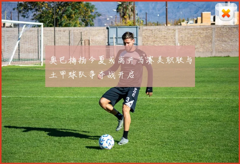 奥巴梅扬今夏或离开马赛美职联与土甲球队争夺战开启