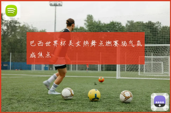 巴西世界杯美女热舞点燃赛场气氛成焦点