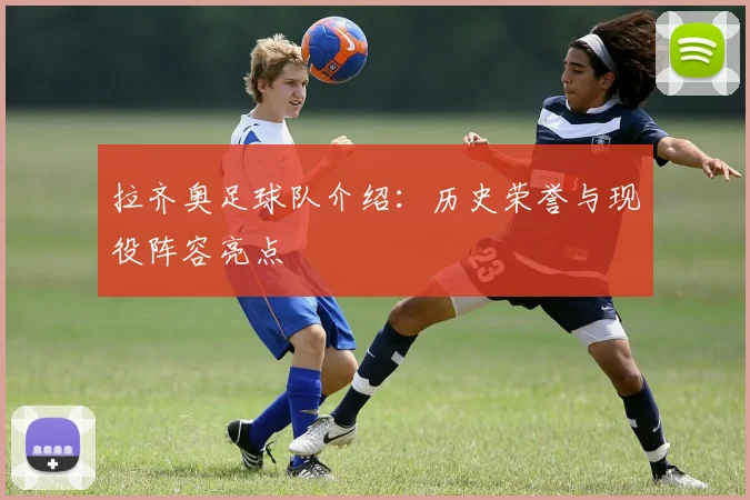 拉齐奥足球队介绍：历史荣誉与现役阵容亮点