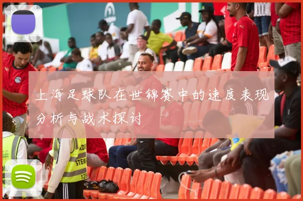 上海足球队在世锦赛中的速度表现分析与战术探讨