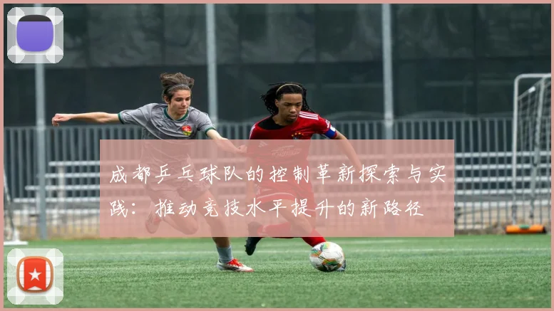 成都乒乓球队的控制革新探索与实践：推动竞技水平提升的新路径