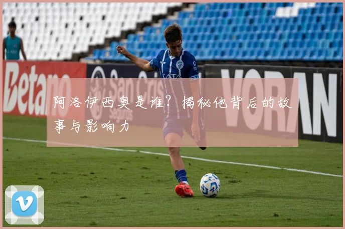 阿洛伊西奥是谁？揭秘他背后的故事与影响力