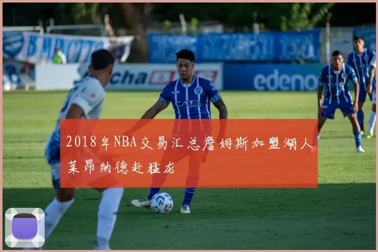2018年NBA交易汇总詹姆斯加盟湖人莱昂纳德赴猛龙