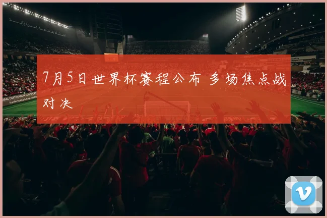 7月5日世界杯赛程公布 多场焦点战对决