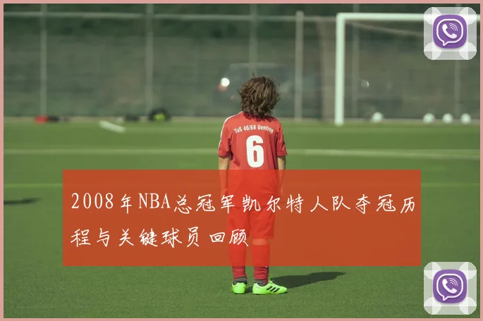 2008年NBA总冠军凯尔特人队夺冠历程与关键球员回顾