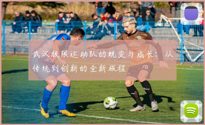 武汉极限运动队的蜕变与成长：从传统到创新的全新旅程
