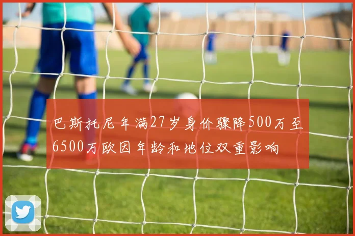 巴斯托尼年满27岁身价骤降500万至6500万欧因年龄和地位双重影响