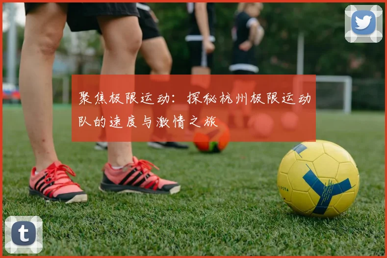 聚焦极限运动：探秘杭州极限运动队的速度与激情之旅